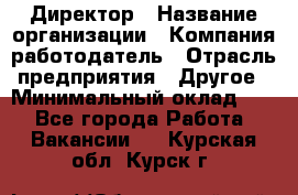 Директор › Название организации ­ Компания-работодатель › Отрасль предприятия ­ Другое › Минимальный оклад ­ 1 - Все города Работа » Вакансии   . Курская обл.,Курск г.